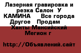 Лазерная гравировка и резка Салон “У КАМИНА“  - Все города Другое » Продам   . Ханты-Мансийский,Мегион г.